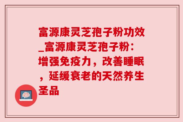 富源康灵芝孢子粉功效_富源康灵芝孢子粉:增强免疫力,改善,延缓的天然养生圣品 富源康灵芝孢子粉功效_富源康灵芝孢子粉:增强免疫力,改善,延缓的天然养生圣品