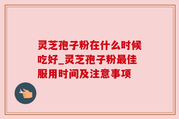 灵芝孢子粉在什么时候吃好_灵芝孢子粉佳服用时间及注意事项 灵芝孢子粉在什么时候吃好_灵芝孢子粉佳服用时间及注意事项