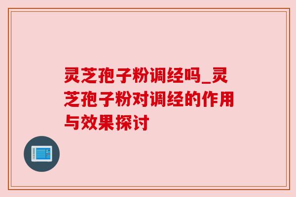 灵芝孢子粉调经吗_灵芝孢子粉对调经的作用与效果探讨 灵芝孢子粉调经吗_灵芝孢子粉对调经的作用与效果探讨