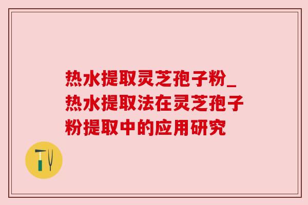 热水提取灵芝孢子粉_热水提取法在灵芝孢子粉提取中的应用研究