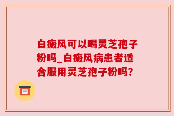 白癜风可以喝灵芝孢子粉吗_白癜风患者适合服用灵芝孢子粉吗？