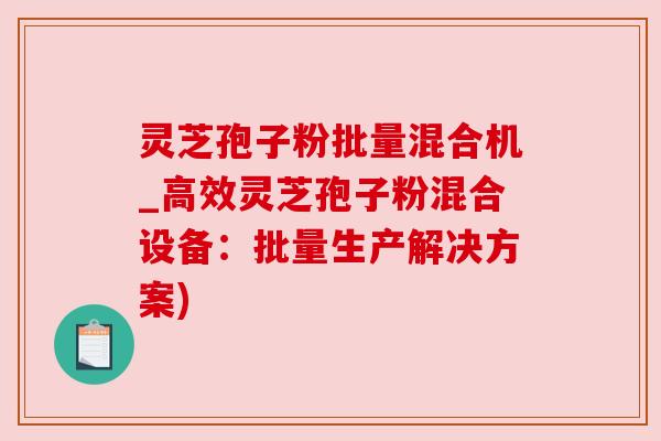 灵芝孢子粉批量混合机_高效灵芝孢子粉混合设备:批量生产解决方案) 灵芝孢子粉批量混合机_高效灵芝孢子粉混合设备:批量生产解决方案)
