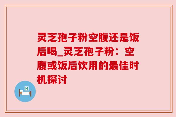 灵芝孢子粉空腹还是饭后喝_灵芝孢子粉:空腹或饭后饮用的佳时机探讨 灵芝孢子粉空腹还是饭后喝_灵芝孢子粉:空腹或饭后饮用的佳时机探讨