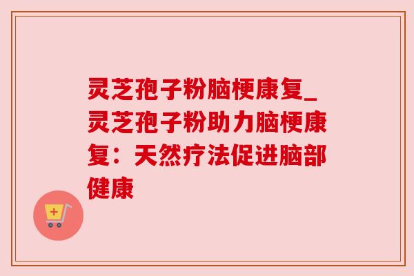 灵芝孢子粉脑梗康复_灵芝孢子粉助力脑梗康复:天然疗法促进脑部健康 灵芝孢子粉脑梗康复_灵芝孢子粉助力脑梗康复:天然疗法促进脑部健康