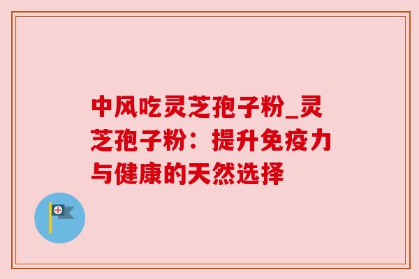 中风吃灵芝孢子粉_灵芝孢子粉:提升免疫力与健康的天然选择 中风吃灵芝孢子粉_灵芝孢子粉:提升免疫力与健康的天然选择