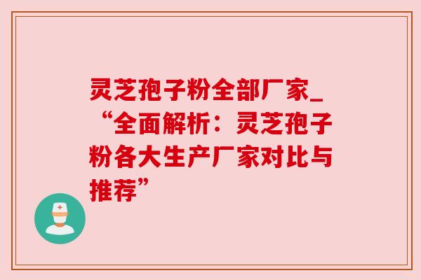 灵芝孢子粉全部厂家_“全面解析:灵芝孢子粉各大生产厂家对比与推荐” 灵芝孢子粉全部厂家_“全面解析:灵芝孢子粉各大生产厂家对比与推荐”