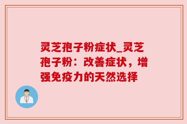 灵芝孢子粉症状_灵芝孢子粉:改善症状,增强免疫力的天然选择 灵芝孢子粉症状_灵芝孢子粉:改善症状,增强免疫力的天然选择