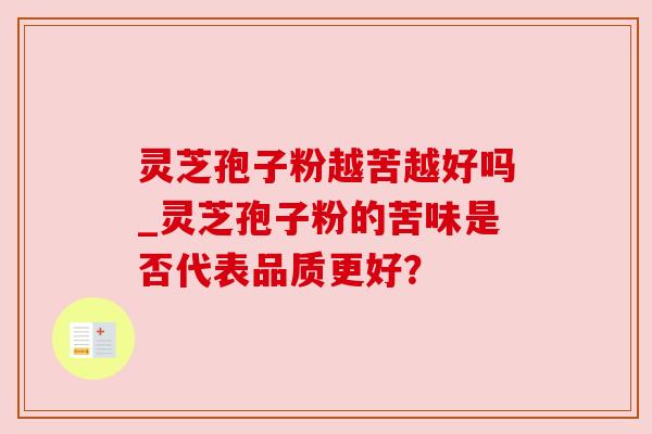 灵芝孢子粉越苦越好吗_灵芝孢子粉的苦味是否代表品质更好? 灵芝孢子粉越苦越好吗_灵芝孢子粉的苦味是否代表品质更好?