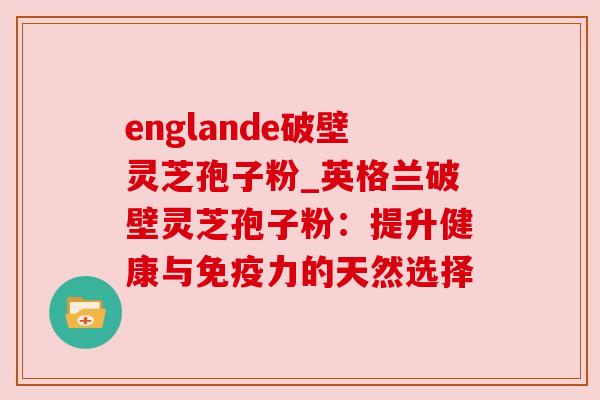 englande破壁灵芝孢子粉_英格兰破壁灵芝孢子粉:提升健康与免疫力的天然选择 englande破壁灵芝孢子粉_英格兰破壁灵芝孢子粉:提升健康与免疫力的天然选择
