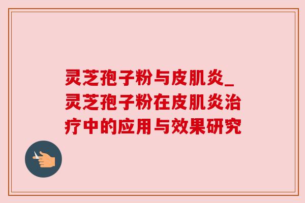 灵芝孢子粉与皮肌炎_灵芝孢子粉在皮肌炎中的应用与效果研究