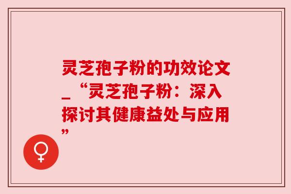 灵芝孢子粉的功效论文_“灵芝孢子粉:深入探讨其健康益处与应用” 灵芝孢子粉的功效论文_“灵芝孢子粉:深入探讨其健康益处与应用”