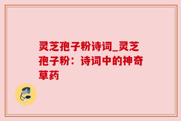 灵芝孢子粉诗词_灵芝孢子粉：诗词中的神奇草药