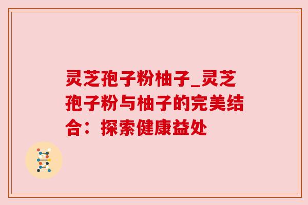 灵芝孢子粉柚子_灵芝孢子粉与柚子的完美结合：探索健康益处