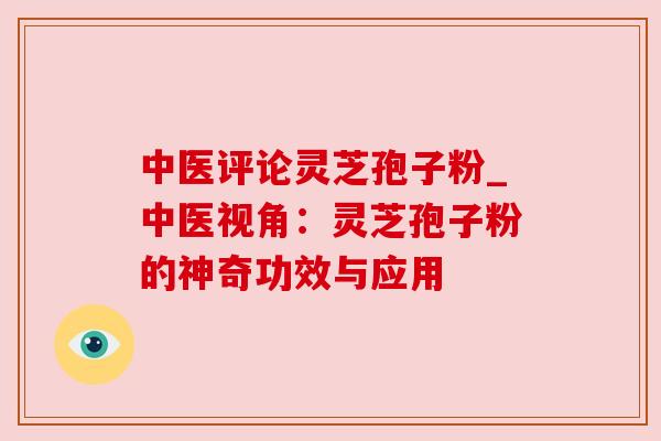 中医评论灵芝孢子粉_中医视角：灵芝孢子粉的神奇功效与应用
