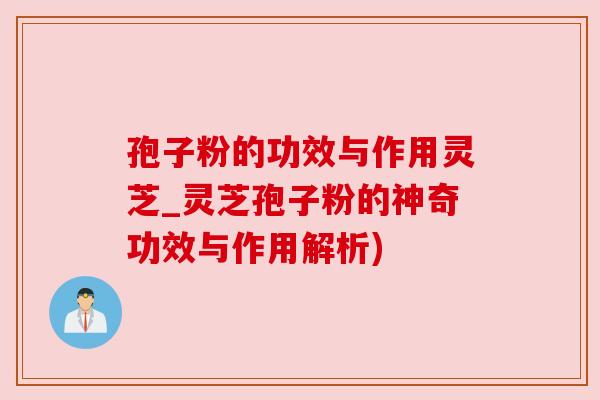 孢子粉的功效与作用灵芝_灵芝孢子粉的神奇功效与作用解析) 孢子粉的功效与作用灵芝_灵芝孢子粉的神奇功效与作用解析)