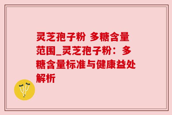 灵芝孢子粉 多糖含量范围_灵芝孢子粉:多糖含量标准与健康益处解析 灵芝孢子粉 多糖含量范围_灵芝孢子粉:多糖含量标准与健康益处解析
