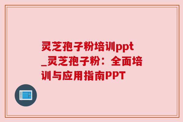 灵芝孢子粉培训ppt_灵芝孢子粉:全面培训与应用指南PPT 灵芝孢子粉培训ppt_灵芝孢子粉:全面培训与应用指南PPT