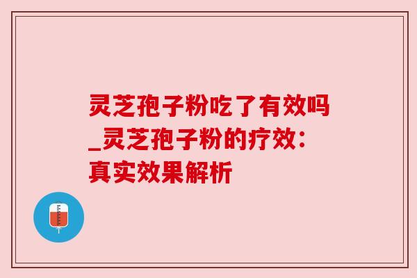 灵芝孢子粉吃了有效吗_灵芝孢子粉的疗效:真实效果解析 灵芝孢子粉吃了有效吗_灵芝孢子粉的疗效:真实效果解析