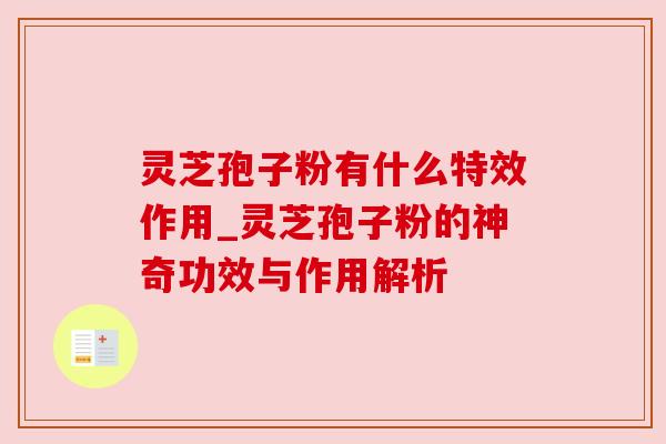 灵芝孢子粉有什么特效作用_灵芝孢子粉的神奇功效与作用解析