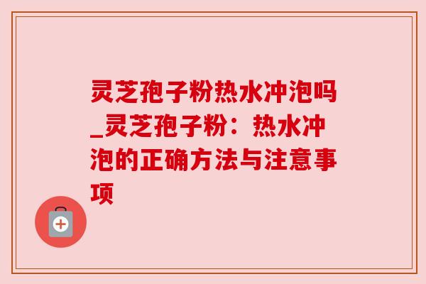 灵芝孢子粉热水冲泡吗_灵芝孢子粉:热水冲泡的正确方法与注意事项 灵芝孢子粉热水冲泡吗_灵芝孢子粉:热水冲泡的正确方法与注意事项