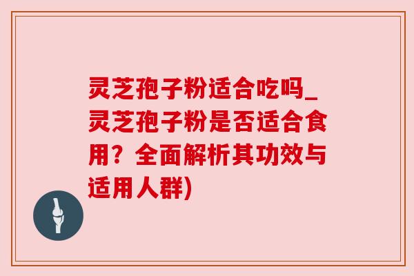 灵芝孢子粉适合吃吗_灵芝孢子粉是否适合食用?全面解析其功效与适用人群) 灵芝孢子粉适合吃吗_灵芝孢子粉是否适合食用?全面解析其功效与适用人群)