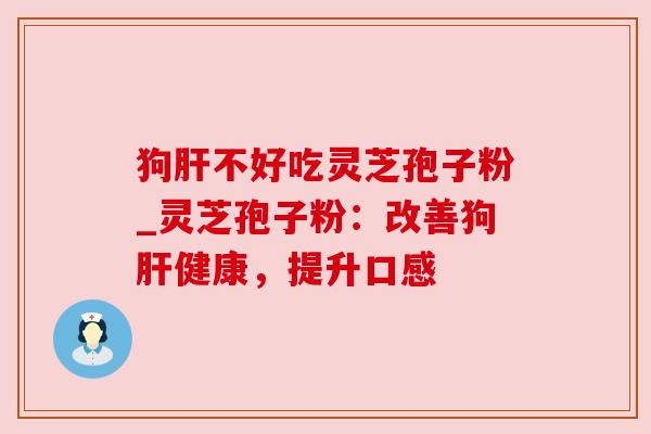 狗不好吃灵芝孢子粉_灵芝孢子粉：改善狗健康，提升口感