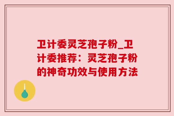 卫计委灵芝孢子粉_卫计委推荐：灵芝孢子粉的神奇功效与使用方法