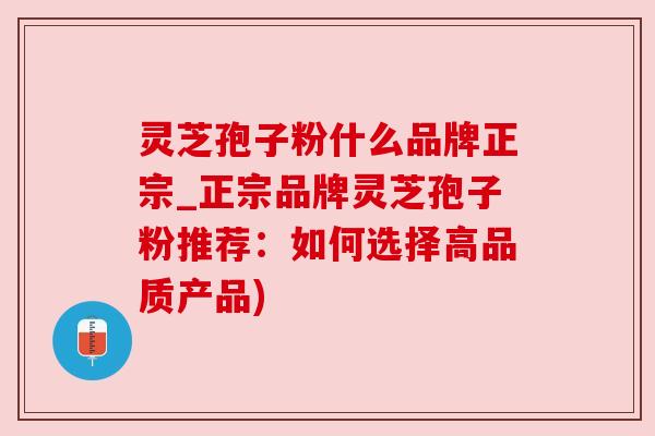 灵芝孢子粉什么品牌正宗_正宗品牌灵芝孢子粉推荐:如何选择高品质产品) 灵芝孢子粉什么品牌正宗_正宗品牌灵芝孢子粉推荐:如何选择高品质产品)