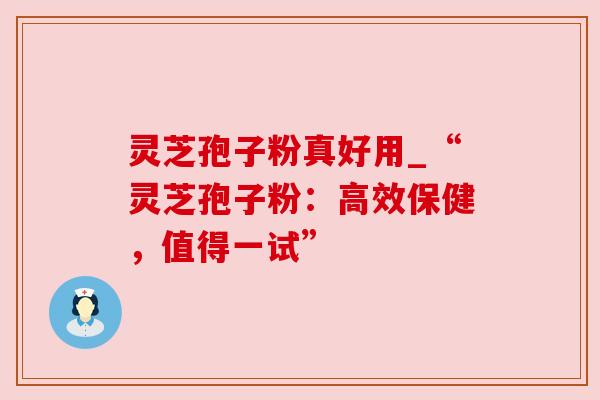灵芝孢子粉真好用_“灵芝孢子粉:高效保健,值得一试” 灵芝孢子粉真好用_“灵芝孢子粉:高效保健,值得一试”