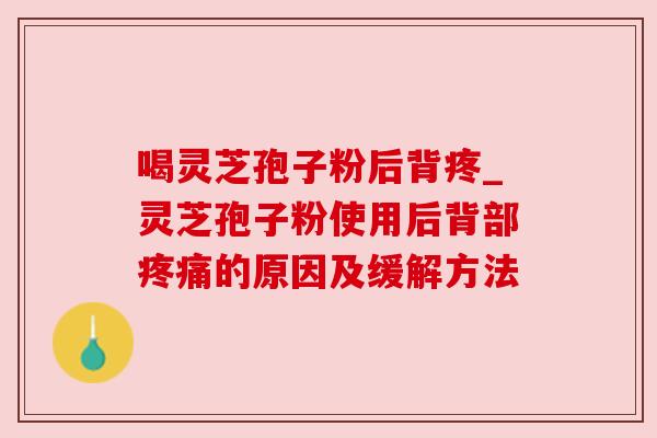 喝灵芝孢子粉后背疼_灵芝孢子粉使用后背部的原因及缓解方法