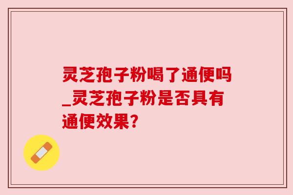 灵芝孢子粉喝了通便吗_灵芝孢子粉是否具有通便效果? 灵芝孢子粉喝了通便吗_灵芝孢子粉是否具有通便效果?