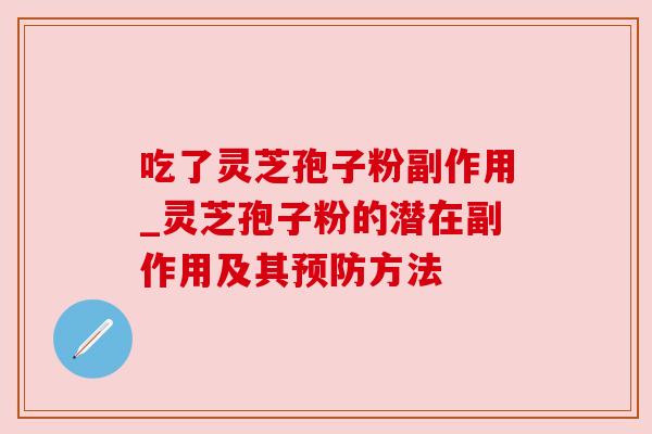 吃了灵芝孢子粉副作用_灵芝孢子粉的潜在副作用及其方法