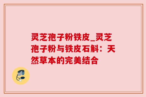 灵芝孢子粉铁皮_灵芝孢子粉与铁皮石斛:天然草本的完美结合 灵芝孢子粉铁皮_灵芝孢子粉与铁皮石斛:天然草本的完美结合