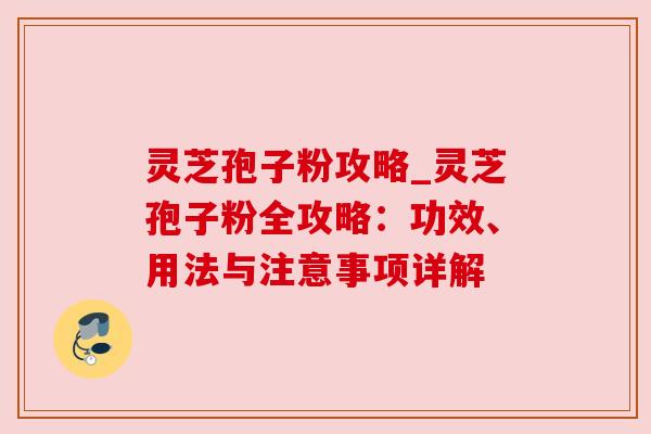 灵芝孢子粉攻略_灵芝孢子粉全攻略:功效、用法与注意事项详解 灵芝孢子粉攻略_灵芝孢子粉全攻略:功效、用法与注意事项详解