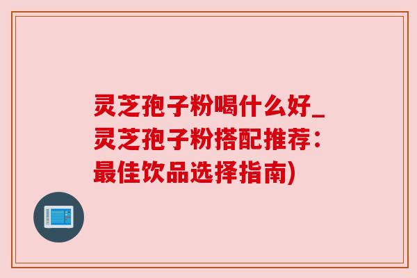 灵芝孢子粉喝什么好_灵芝孢子粉搭配推荐:佳饮品选择指南) 灵芝孢子粉喝什么好_灵芝孢子粉搭配推荐:佳饮品选择指南)