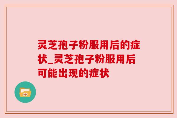 灵芝孢子粉服用后的症状_灵芝孢子粉服用后可能出现的症状