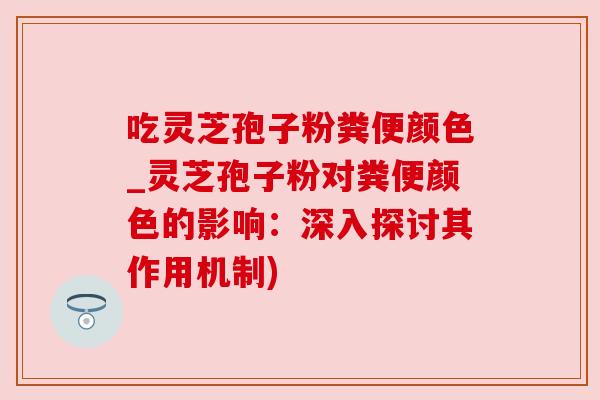 吃灵芝孢子粉粪便颜色_灵芝孢子粉对粪便颜色的影响：深入探讨其作用机制)
