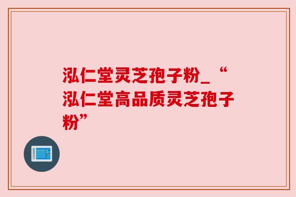 泓仁堂灵芝孢子粉_“泓仁堂高品质灵芝孢子粉” 泓仁堂灵芝孢子粉_“泓仁堂高品质灵芝孢子粉”
