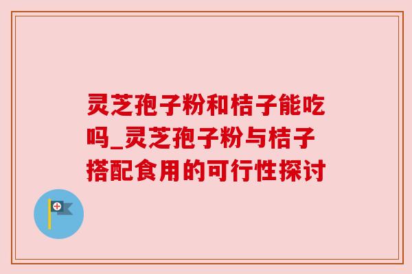 灵芝孢子粉和桔子能吃吗_灵芝孢子粉与桔子搭配食用的可行性探讨 灵芝孢子粉和桔子能吃吗_灵芝孢子粉与桔子搭配食用的可行性探讨
