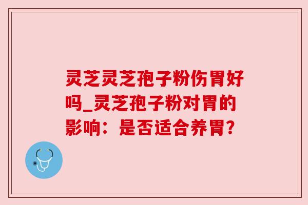 灵芝灵芝孢子粉伤胃好吗_灵芝孢子粉对胃的影响：是否适合养胃？