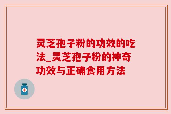 灵芝孢子粉的功效的吃法_灵芝孢子粉的神奇功效与正确食用方法