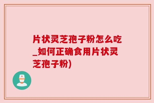 片状灵芝孢子粉怎么吃_如何正确食用片状灵芝孢子粉) 片状灵芝孢子粉怎么吃_如何正确食用片状灵芝孢子粉)