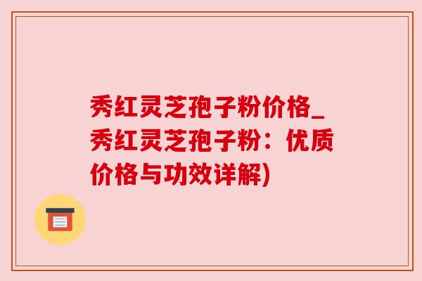 秀红灵芝孢子粉价格_秀红灵芝孢子粉：优质价格与功效详解)