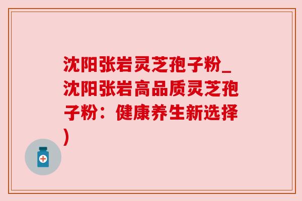 沈阳张岩灵芝孢子粉_沈阳张岩高品质灵芝孢子粉:健康养生新选择) 沈阳张岩灵芝孢子粉_沈阳张岩高品质灵芝孢子粉:健康养生新选择)