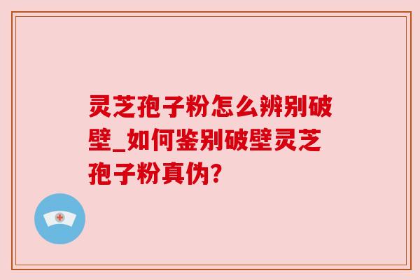 灵芝孢子粉怎么辨别破壁_如何鉴别破壁灵芝孢子粉真伪? 灵芝孢子粉怎么辨别破壁_如何鉴别破壁灵芝孢子粉真伪?