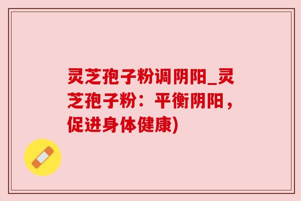 灵芝孢子粉调阴阳_灵芝孢子粉：平衡阴阳，促进身体健康)