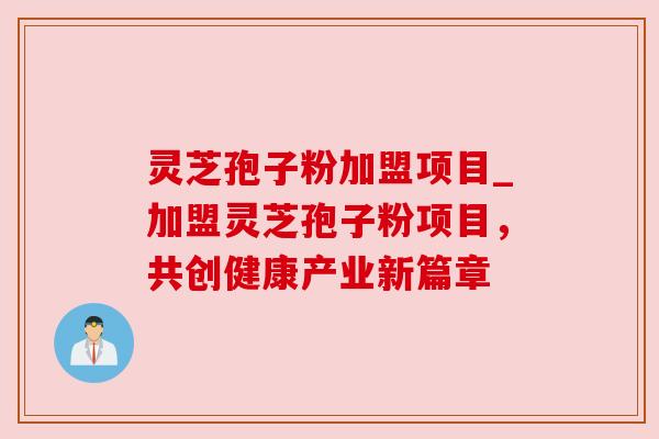 灵芝孢子粉加盟项目_加盟灵芝孢子粉项目,共创健康产业新篇章 灵芝孢子粉加盟项目_加盟灵芝孢子粉项目,共创健康产业新篇章