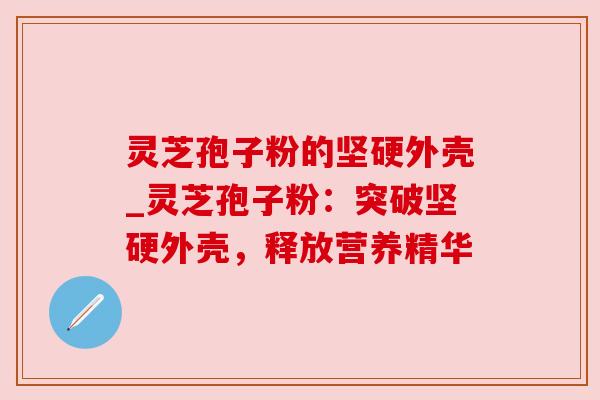 灵芝孢子粉的坚硬外壳_灵芝孢子粉:突破坚硬外壳,释放营养精华 灵芝孢子粉的坚硬外壳_灵芝孢子粉:突破坚硬外壳,释放营养精华