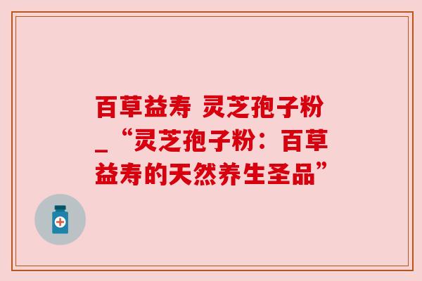 百草益寿 灵芝孢子粉_“灵芝孢子粉：百草益寿的天然养生圣品”