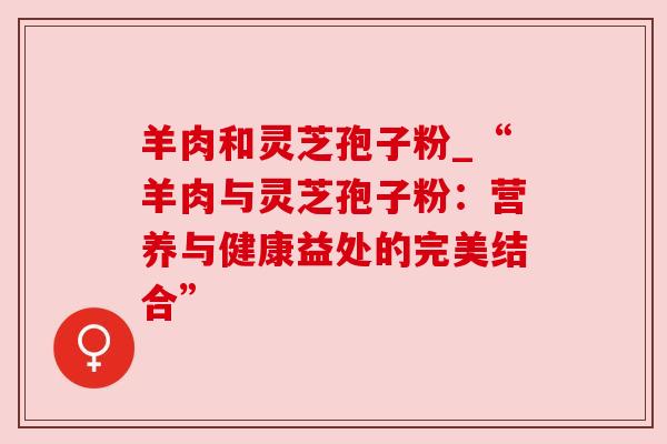 羊肉和灵芝孢子粉_“羊肉与灵芝孢子粉:营养与健康益处的完美结合” 羊肉和灵芝孢子粉_“羊肉与灵芝孢子粉:营养与健康益处的完美结合”